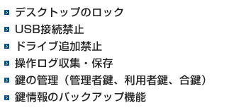 デスクトップのロック USB接続禁止 ドライブ追加禁止 操作ログ収集・保存 鍵の管理（管理者鍵、利用者鍵、合鍵） 鍵情報のバックアップ機能 
