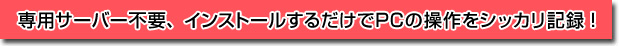 専用サーバー不要、インストールするだけでPCの操作をシッカリ記録！