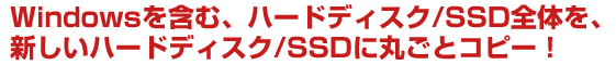 Windowsを含む、ハードディスク/SSD全体を、新しいハードディスク/SSDに丸ごとコピー！ 