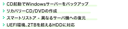 ■CD起動でWindowsサーバーをバックアップ ■リカバリーCD/DVDの作成 ■スマートリストア-異なるサーバ機への復元 ■UEFI環境、2TBを超えるHDDに対応