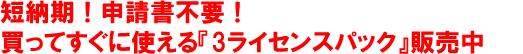 短納期！申請書不要！買ってすぐに使える『3ライセンスパック』販売中