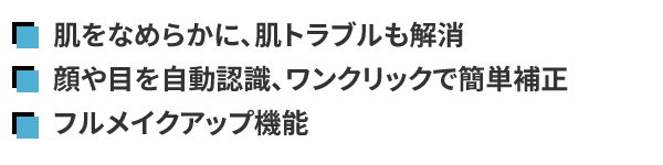 ・肌をなめららかに、肌のドラブルも解消
・顔や目を自動認識、ワンククリックで簡単補正
・フルメイクアップ機能