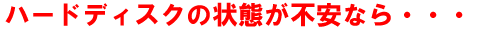 ハードディスクの状態が不安なら。