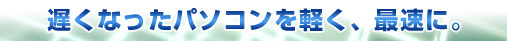 遅くなったパソコンを軽く、最適に。